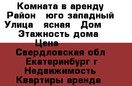 Комната в аренду › Район ­ юго-западный › Улица ­ ясная › Дом ­ 34-1 › Этажность дома ­ 5 › Цена ­ 8 000 - Свердловская обл., Екатеринбург г. Недвижимость » Квартиры аренда   